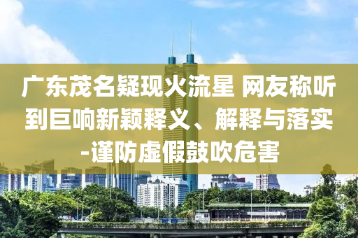 廣東茂名疑現火流星 網友稱聽到巨響新穎釋義、解釋與落實-謹防虛假鼓吹危害