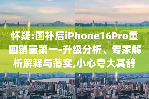 懷疑:國補后iPhone16Pro重回銷量第一-升級分析、專家解析解釋與落實,小心夸大其辭