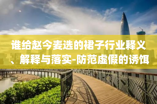 誰給趙今麥選的裙子行業釋義、解釋與落實-防范虛假的誘餌