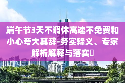 端午節3天不調休高速不免費和小心夸大其辭-務實釋義、專家解析解釋與落實?