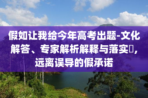 假如讓我給今年高考出題-文化解答、專家解析解釋與落實?,遠離誤導的假承諾