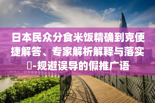 日本民眾分食米飯精確到克便捷解答、專家解析解釋與落實?-規避誤導的假推廣語