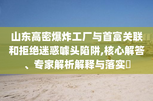 山東高密爆炸工廠與首富關聯和拒絕迷惑噱頭陷阱,核心解答、專家解析解釋與落實?