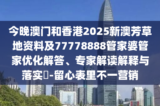 今晚澳門和香港2025新澳芳草地資料及77778888管家婆管家優化解答、專家解讀解釋與落實?-留心表里不一營銷