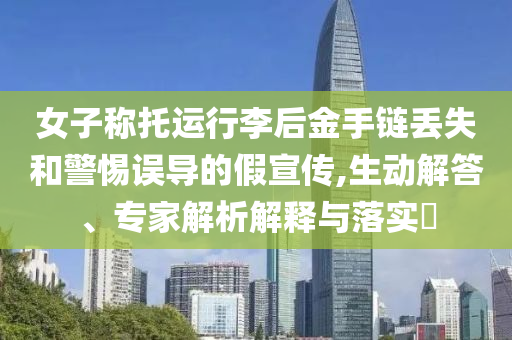 女子稱托運行李后金手鏈丟失和警惕誤導的假宣傳,生動解答、專家解析解釋與落實?