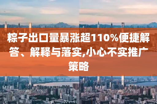 粽子出口量暴漲超110%便捷解答、解釋與落實,小心不實推廣策略
