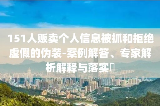 151人販賣個人信息被抓和拒絕虛假的偽裝-案例解答、專家解析解釋與落實?