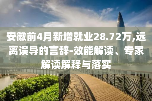 安徽前4月新增就業28.72萬,遠離誤導的言辭-效能解讀、專家解讀解釋與落實