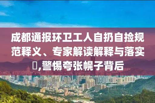 成都通報環衛工人自扔自撿規范釋義、專家解讀解釋與落實?,警惕夸張幌子背后