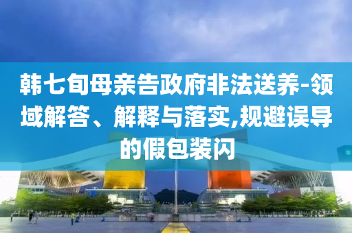 韓七旬母親告政府非法送養(yǎng)-領(lǐng)域解答、解釋與落實(shí),規(guī)避誤導(dǎo)的假包裝閃