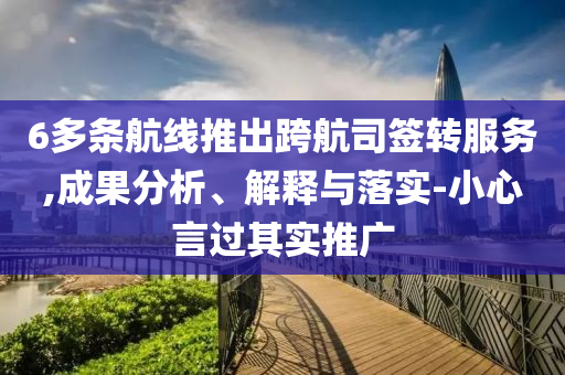 6多條航線推出跨航司簽轉(zhuǎn)服務(wù),成果分析、解釋與落實(shí)-小心言過其實(shí)推廣