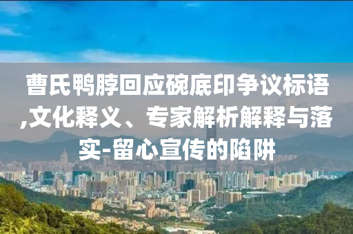 曹氏鴨脖回應(yīng)碗底印爭(zhēng)議標(biāo)語,文化釋義、專家解析解釋與落實(shí)-留心宣傳的陷阱