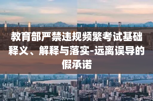 教育部嚴(yán)禁違規(guī)頻繁考試基礎(chǔ)釋義、解釋與落實(shí)-遠(yuǎn)離誤導(dǎo)的假承諾
