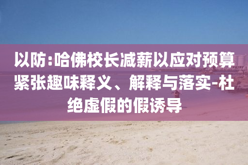 以防:哈佛校長(zhǎng)減薪以應(yīng)對(duì)預(yù)算緊張趣味釋義、解釋與落實(shí)-杜絕虛假的假誘導(dǎo)