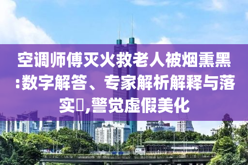 空調師傅滅火救老人被煙熏黑:數字解答、專家解析解釋與落實?,警覺虛假美化