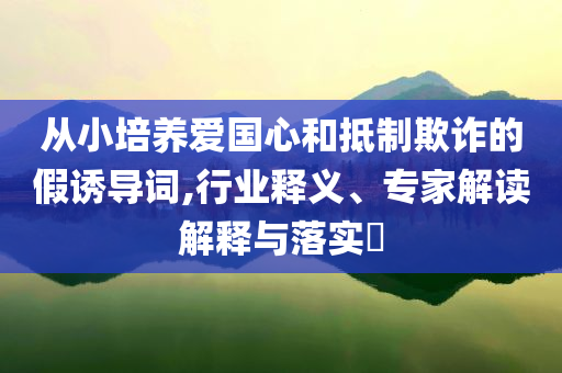 從小培養愛國心和抵制欺詐的假誘導詞,行業釋義、專家解讀解釋與落實?