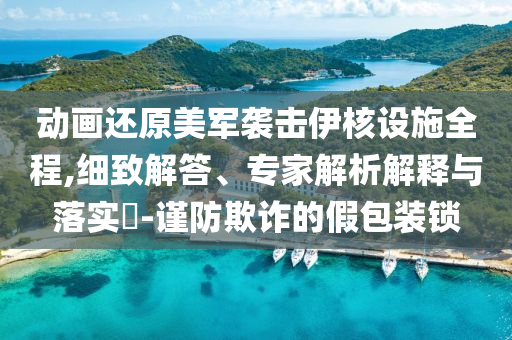 動畫還原美軍襲擊伊核設施全程,細致解答、專家解析解釋與落實?-謹防欺詐的假包裝鎖