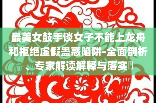 最美女鼓手談女子不能上龍舟和拒絕虛假蠱惑陷阱-全面剖析、專家解讀解釋與落實?