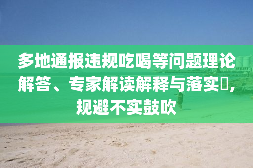 多地通報(bào)違規(guī)吃喝等問題理論解答、專家解讀解釋與落實(shí)?,規(guī)避不實(shí)鼓吹