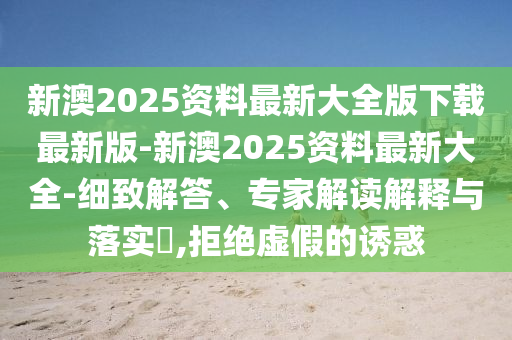 新澳2025資料最新大全版下載最新版-新澳2025資料最新大全-細(xì)致解答、專(zhuān)家解讀解釋與落實(shí)?,拒絕虛假的誘惑