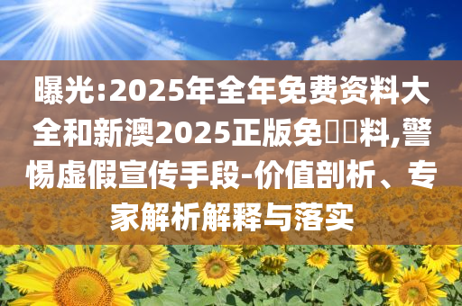 曝光:2025年全年免費(fèi)資料大全和新澳2025正版免費(fèi)資料,警惕虛假宣傳手段-價(jià)值剖析、專(zhuān)家解析解釋與落實(shí)