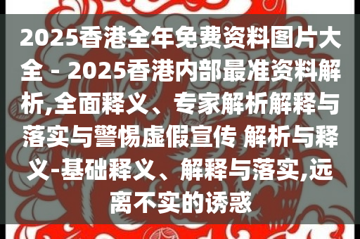 2025香港全年免費(fèi)資料圖片大全 - 2025香港內(nèi)部最準(zhǔn)資料解析,全面釋義、專(zhuān)家解析解釋與落實(shí)與警惕虛假宣傳 解析與釋義-基礎(chǔ)釋義、解釋與落實(shí),遠(yuǎn)離不實(shí)的誘惑