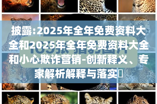 披露:2025年全年免費(fèi)資料大全和2025年全年免費(fèi)資料大全和小心欺詐營(yíng)銷(xiāo)-創(chuàng)新釋義、專(zhuān)家解析解釋與落實(shí)?