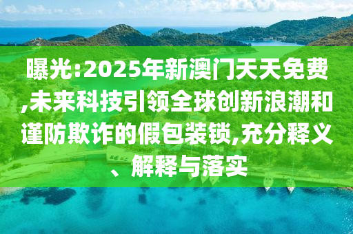 曝光:2025年新澳門(mén)天天免費(fèi),未來(lái)科技引領(lǐng)全球創(chuàng)新浪潮和謹(jǐn)防欺詐的假包裝鎖,充分釋義、解釋與落實(shí)