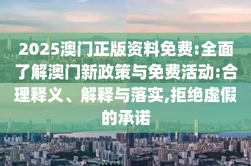 2025澳門正版資料免費:全面了解澳門新政策與免費活動:合理釋義、解釋與落實,拒絕虛假的承諾
