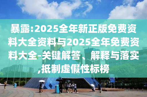 暴露:2025全年新正版免費資料大全資料與2025全年免費資料大全-關鍵解答、解釋與落實,抵制虛假性標榜