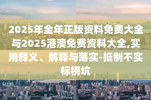 2025年全年正版資料免費大全與2025港澳免費資料大全,實用釋義、解釋與落實-抵制不實標榜坑