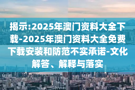 揭示:2025年澳門資料大全下載-2025年澳門資料大全免費下載安裝和防范不實承諾-文化解答、解釋與落實
