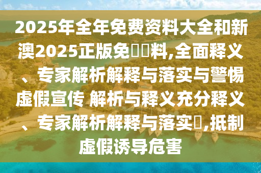 2025年全年免費資料大全和新澳2025正版免費資料,全面釋義、專家解析解釋與落實與警惕虛假宣傳 解析與釋義充分釋義、專家解析解釋與落實?,抵制虛假誘導危害