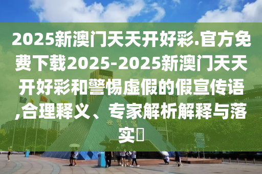 2025新澳門天天開好彩.官方免費下載2025-2025新澳門天天開好彩和警惕虛假的假宣傳語,合理釋義、專家解析解釋與落實?