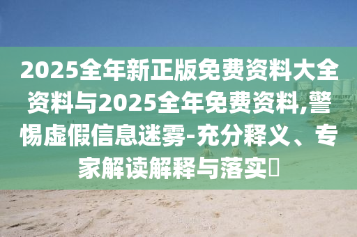 2025全年新正版免費資料大全資料與2025全年免費資料,警惕虛假信息迷霧-充分釋義、專家解讀解釋與落實?