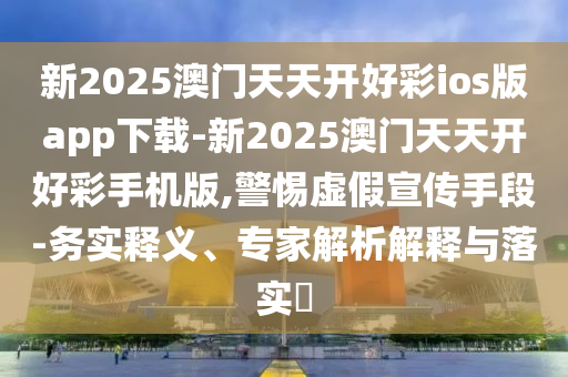 新2025澳門天天開好彩ios版app下載-新2025澳門天天開好彩手機版,警惕虛假宣傳手段-務實釋義、專家解析解釋與落實?