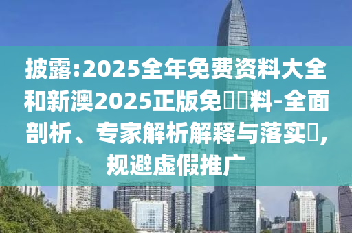 披露:2025全年免費資料大全和新澳2025正版免費資料-全面剖析、專家解析解釋與落實?,規避虛假推廣