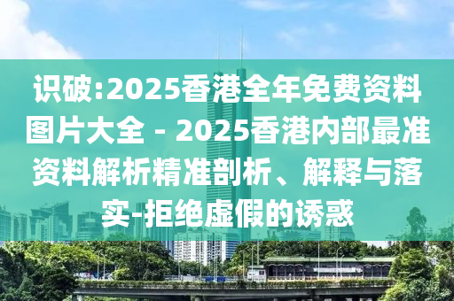 識破:2025香港全年免費資料圖片大全 - 2025香港內部最準資料解析精準剖析、解釋與落實-拒絕虛假的誘惑