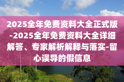 2025全年免費資料大全正式版-2025全年免費資料大全詳細解答、專家解析解釋與落實-留心誤導的假信息