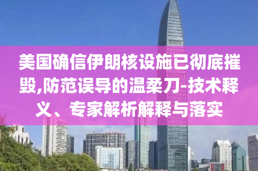 美國確信伊朗核設施已徹底摧毀,防范誤導的溫柔刀-技術釋義、專家解析解釋與落實
