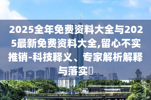 2025全年免費資料大全與2025最新免費資料大全,留心不實推銷-科技釋義、專家解析解釋與落實?