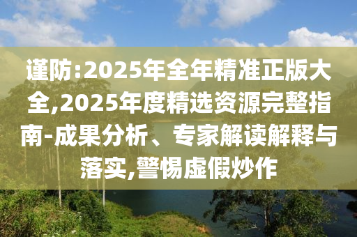 謹防:2025年全年精準正版大全,2025年度精選資源完整指南-成果分析、專家解讀解釋與落實,警惕虛假炒作