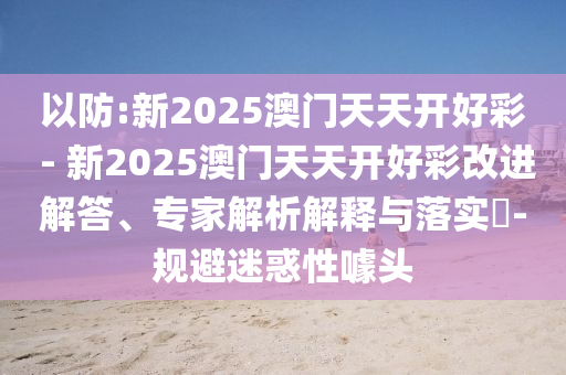 以防:新2025澳門天天開好彩 - 新2025澳門天天開好彩改進解答、專家解析解釋與落實?-規避迷惑性噱頭