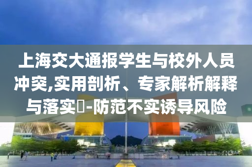 上海交大通報學生與校外人員沖突,實用剖析、專家解析解釋與落實?-防范不實誘導風險