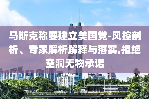 馬斯克稱要建立美國黨-風控剖析、專家解析解釋與落實,拒絕空洞無物承諾