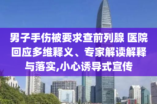 男子手傷被要求查前列腺 醫(yī)院回應(yīng)多維釋義、專家解讀解釋與落實(shí),小心誘導(dǎo)式宣傳