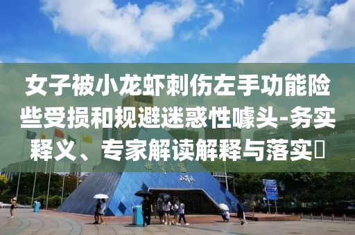 女子被小龍蝦刺傷左手功能險些受損和規避迷惑性噱頭-務實釋義、專家解讀解釋與落實?