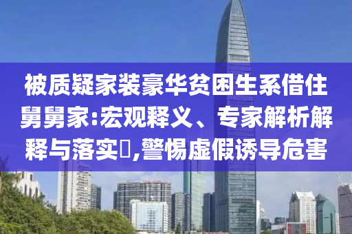 被質(zhì)疑家裝豪華貧困生系借住舅舅家:宏觀釋義、專家解析解釋與落實(shí)?,警惕虛假誘導(dǎo)危害