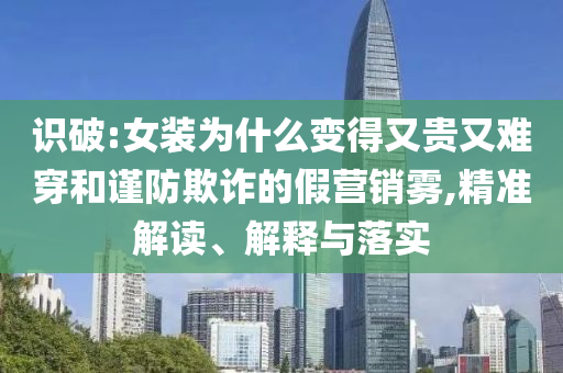 識破:女裝為什么變得又貴又難穿和謹(jǐn)防欺詐的假營銷霧,精準(zhǔn)解讀、解釋與落實(shí)