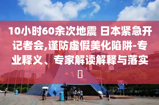 10小時60余次地震 日本緊急開記者會,謹防虛假美化陷阱-專業釋義、專家解讀解釋與落實?